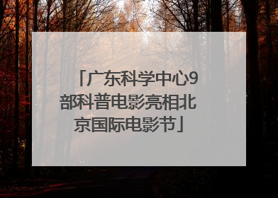 广东科学中心9部科普电影亮相北京国际电影节